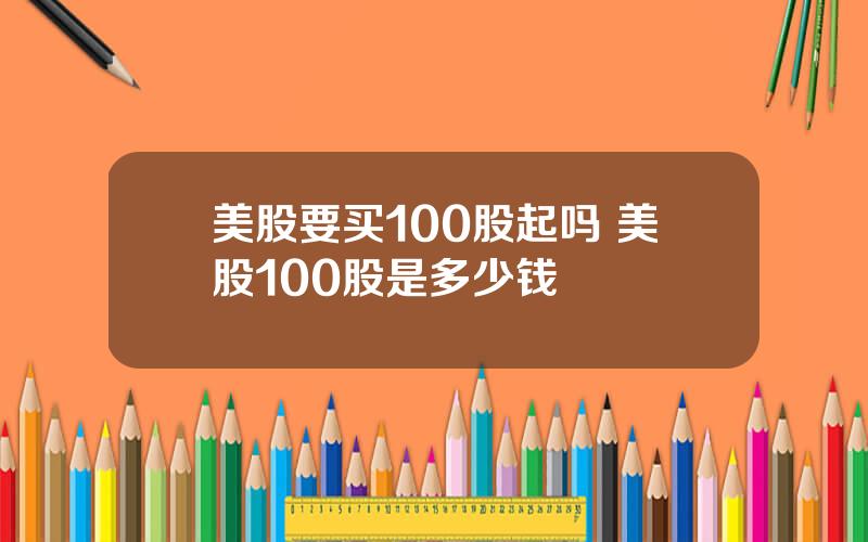 美股要买100股起吗 美股100股是多少钱